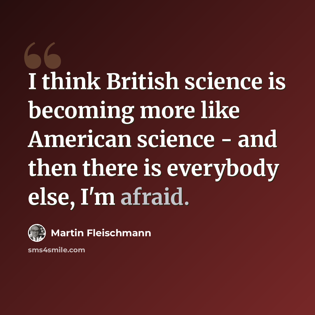 “I think British science is becoming more like American science - and then there is everybody else, I'm afraid.” quote by Martin Fleischmann