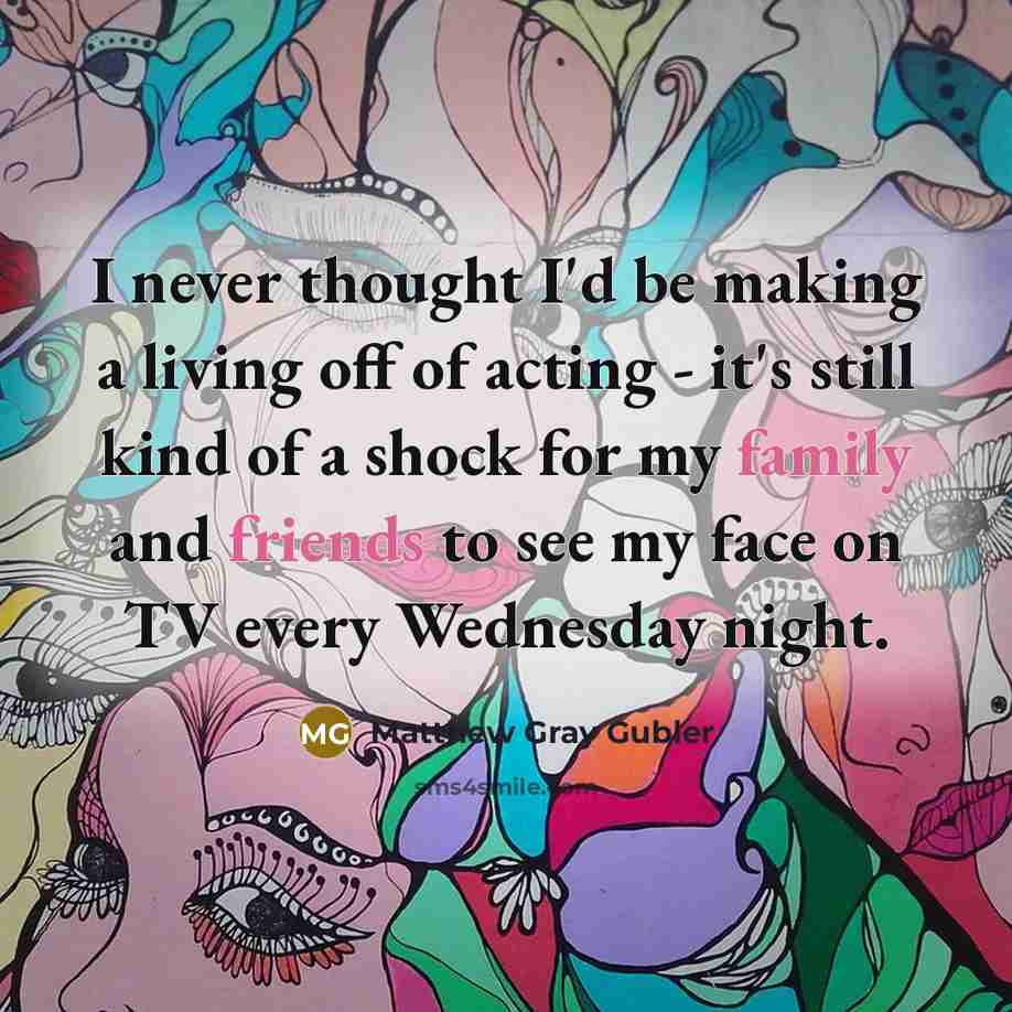 “I never thought I'd be making a living off of acting - it's still kind of a shock for my family and friends to see my face on TV every Wednesday night.” quote by Matthew Gray Gubler