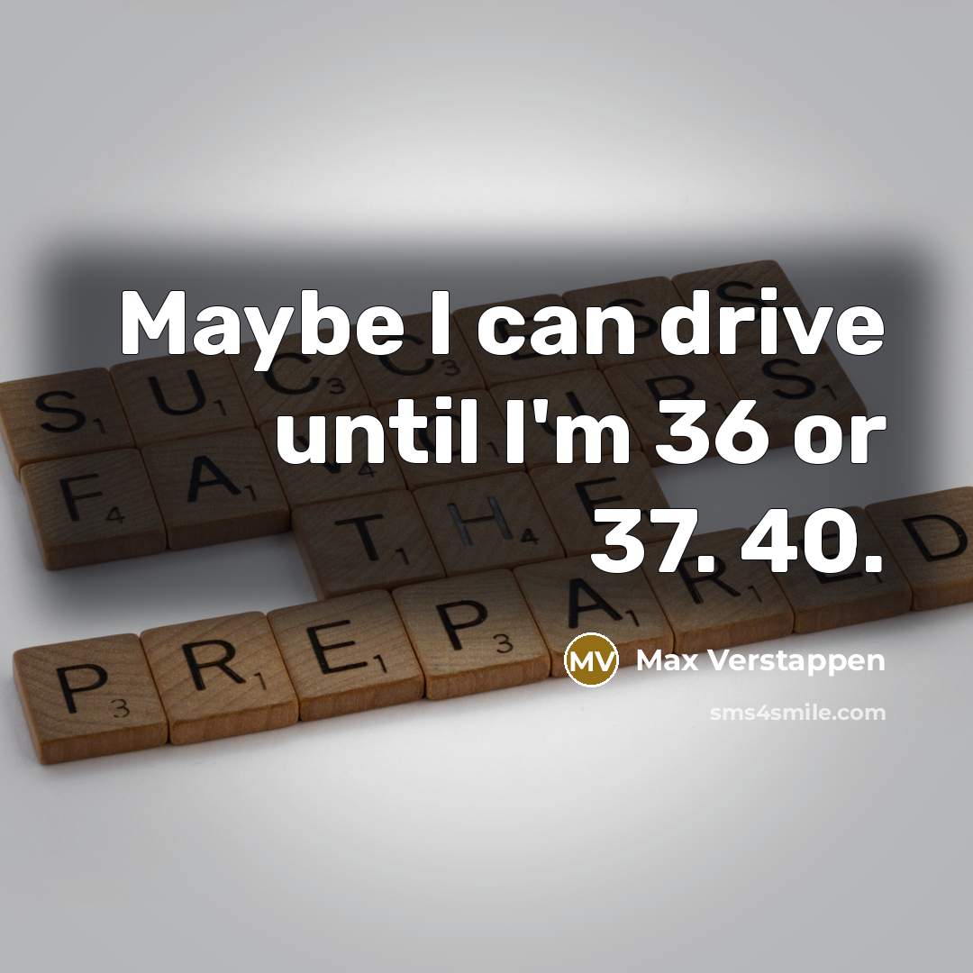 “Maybe I can drive until I'm 36 or 37. 40.” quote by Max Verstappen