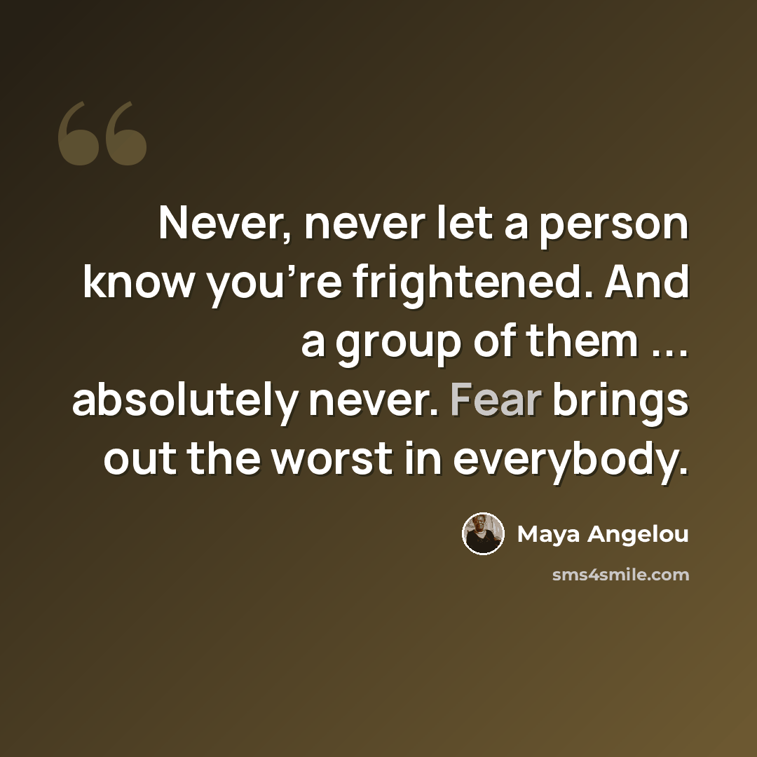 “Never, never let a person know you're frightened. And a group of them ... absolutely never. Fear brings out the worst in everybody.” quote by Maya Angelou