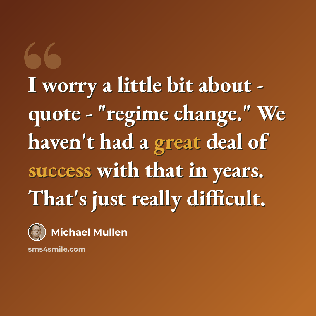 “I worry a little bit about - quote - "regime change." We haven't had a great deal of success with that in years. That's just really difficult.” quote by Michael Mullen