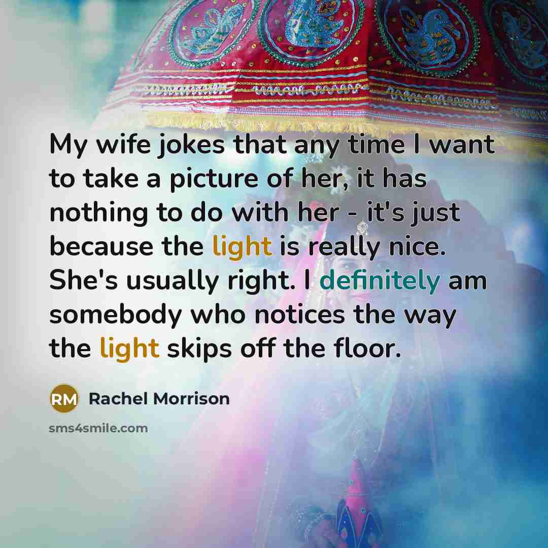 “My wife jokes that any time I want to take a picture of her, it has nothing to do with her - it's just because the light is really nice. She's usually right. I definitely am somebody who notices the way the light skips off the floor.” quote by Rachel Morrison