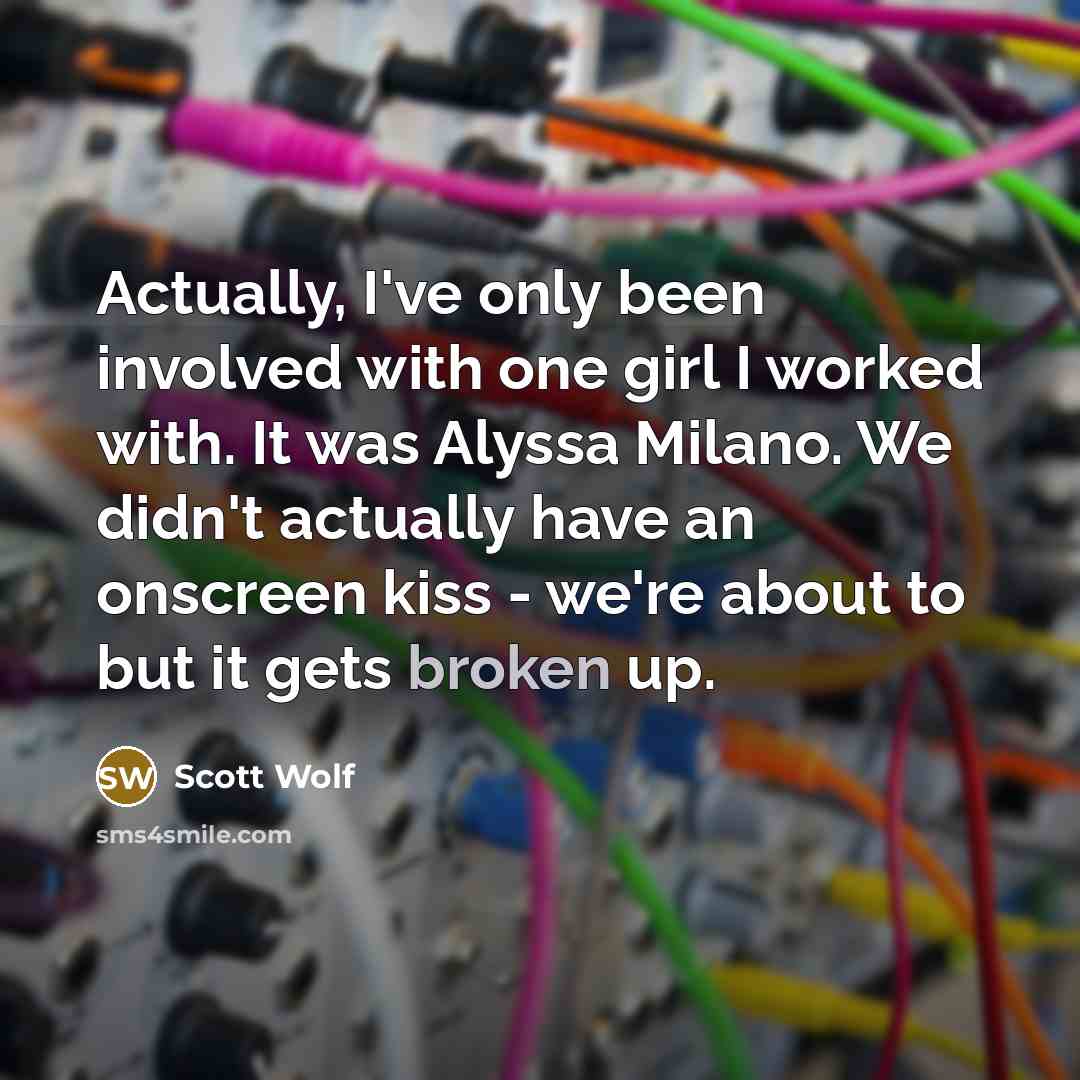 “Actually, I've only been involved with one girl I worked with. It was Alyssa Milano. We didn't actually have an onscreen kiss - we're about to but it gets broken up.” quote by Scott Wolf