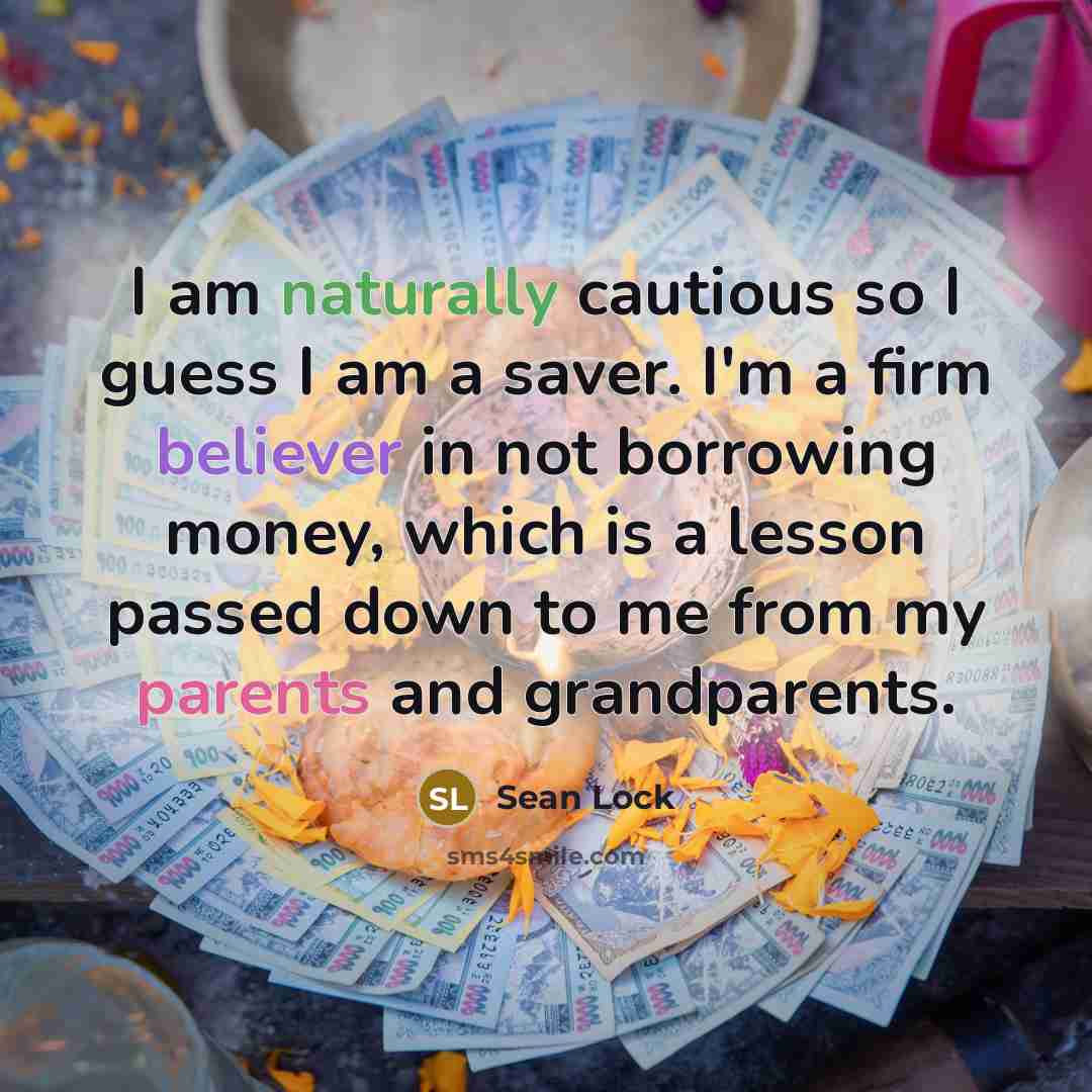 “I am naturally cautious so I guess I am a saver. I'm a firm believer in not borrowing money, which is a lesson passed down to me from my parents and grandparents.” quote by Sean Lock