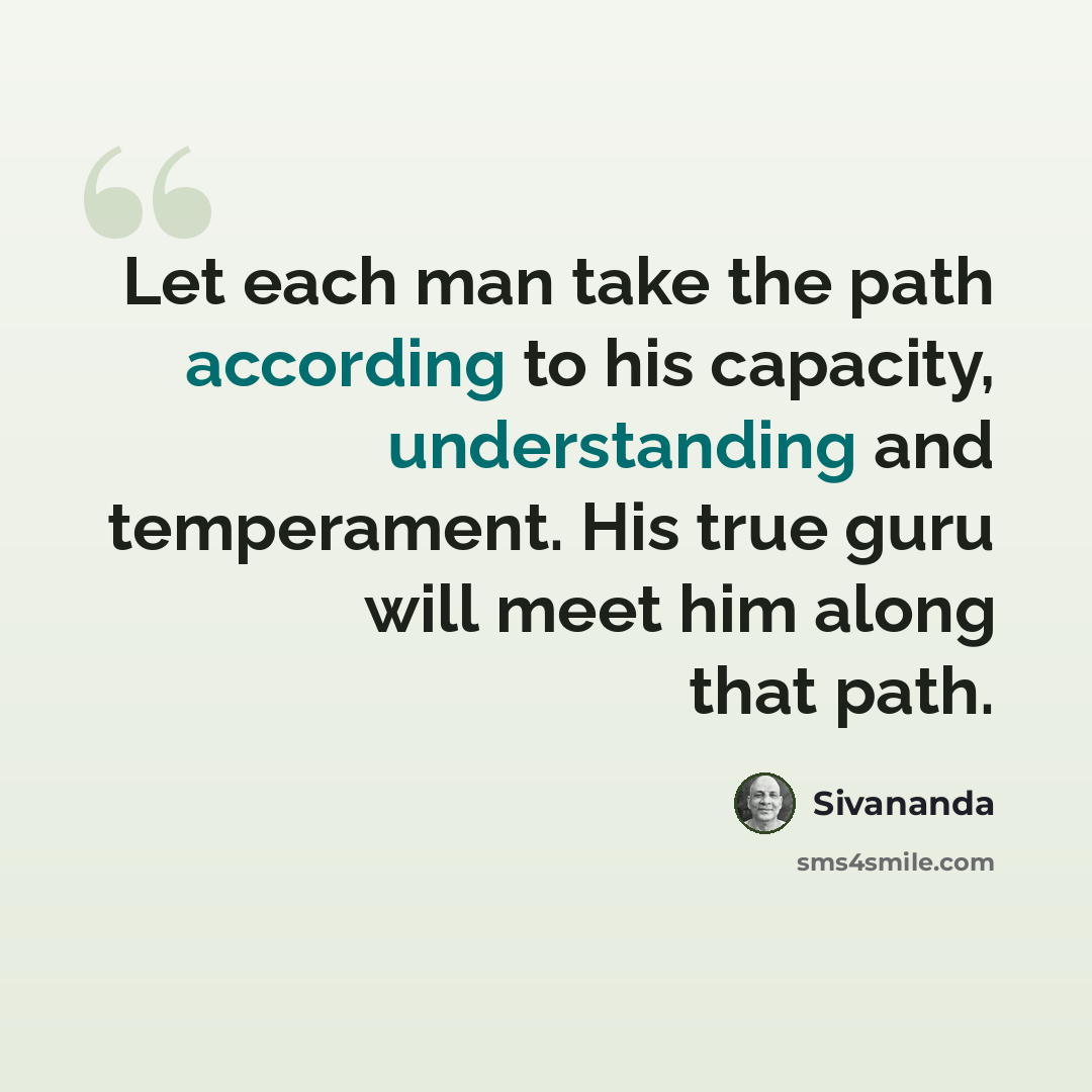 “Let each man take the path according to his capacity, understanding and temperament. His true guru will meet him along that path.” quote by Sivananda