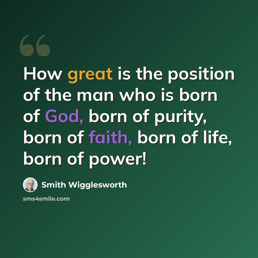 “How great is the position of the man who is born of God, born of purity, born of faith, born of life, born of power!” quote by Smith Wigglesworth