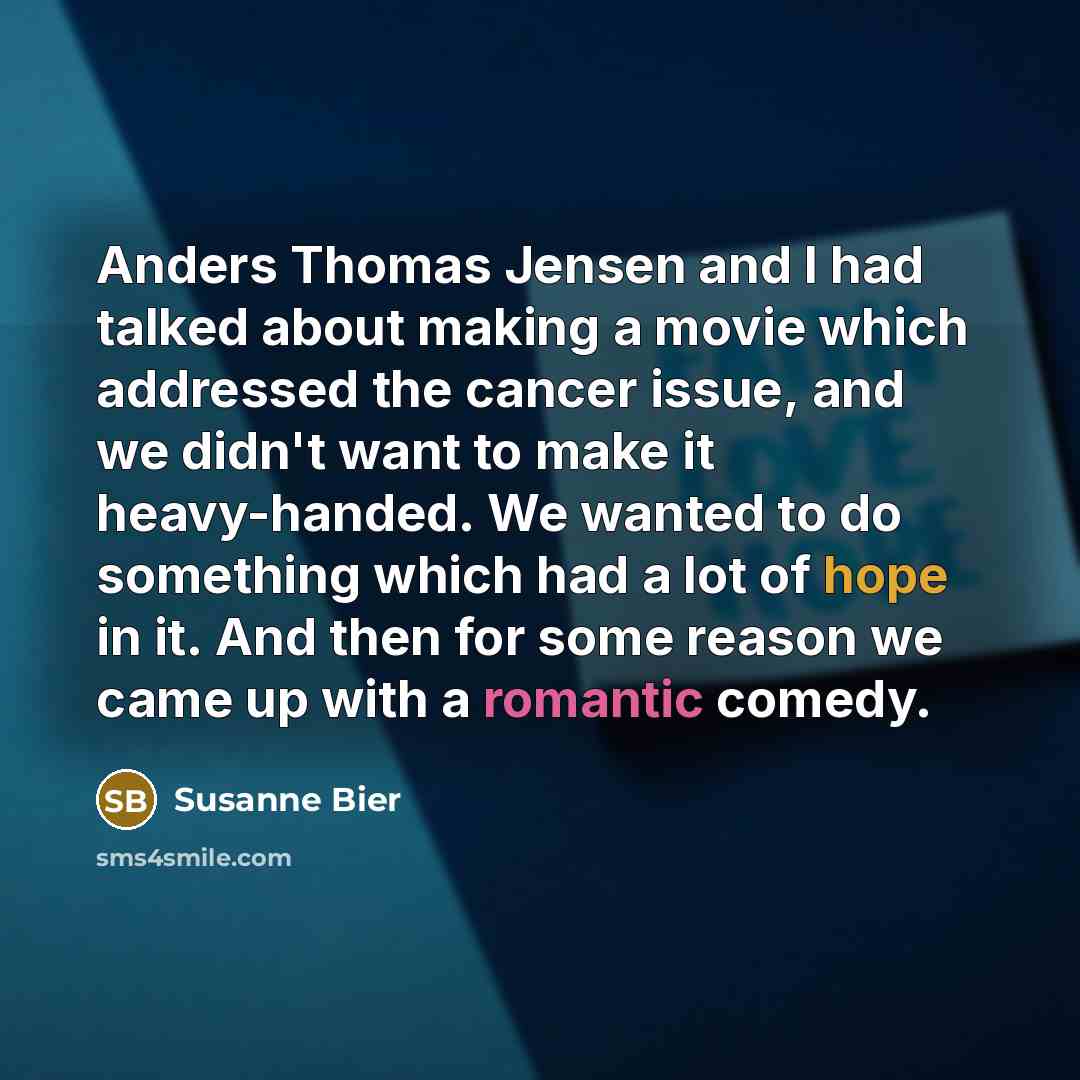 “Anders Thomas Jensen and I had talked about making a movie which addressed the cancer issue, and we didn't want to make it heavy-handed. We wanted to do something which had a lot of hope in it. And then for some reason we came up with a romantic comedy.” quote by Susanne Bier