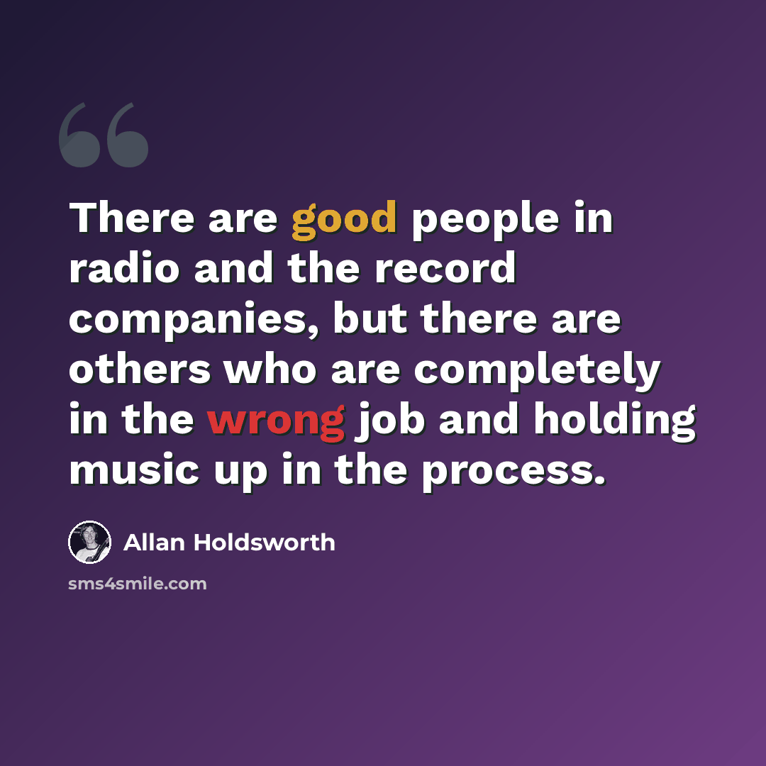 “There are good people in radio and the record companies, but there are others who are completely in the wrong job and holding music up in the process.” quote by Allan Holdsworth