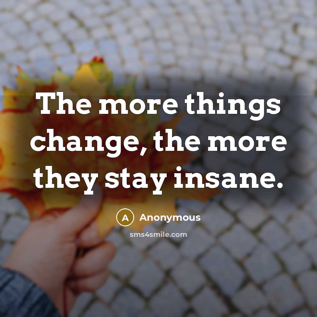“The more things change, the more they stay insane.” quote by Anonymous