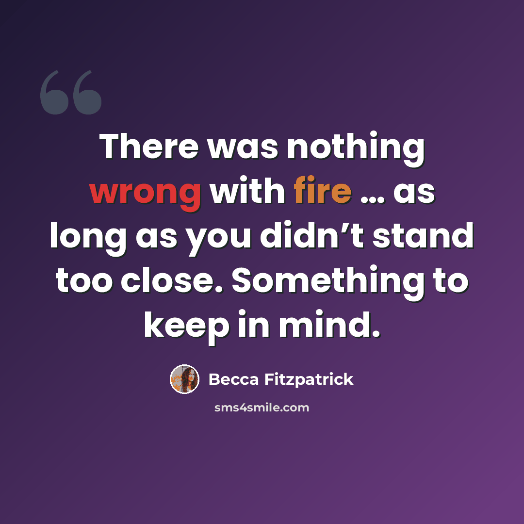 “There was nothing wrong with fire … as long as you didn’t stand too close. Something to keep in mind.” quote by Becca Fitzpatrick