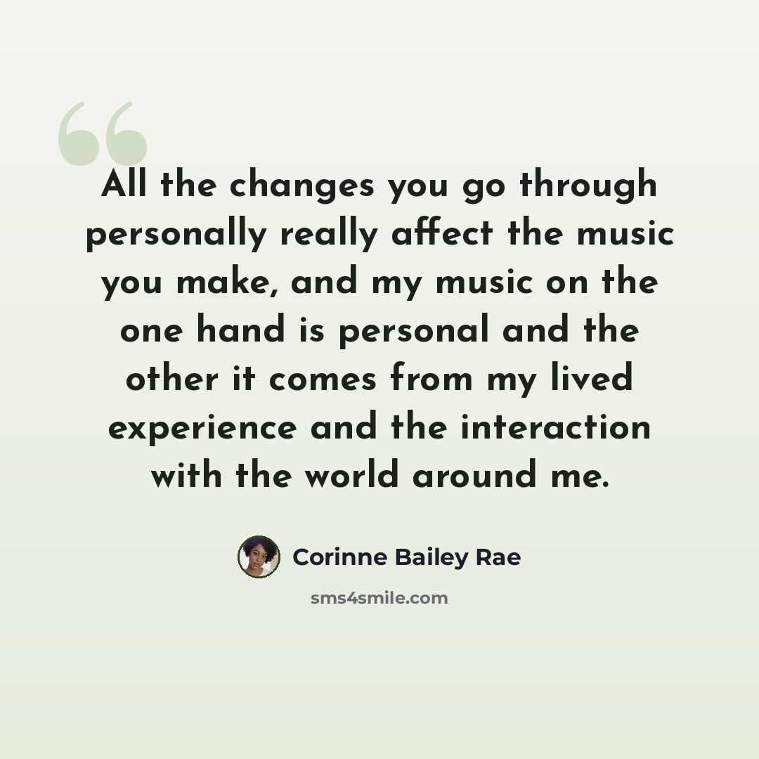 “All the changes you go through personally really affect the music you make, and my music on the one hand is personal and the other it comes from my lived experience and the interaction with the world around me.” quote by Corinne Bailey Rae