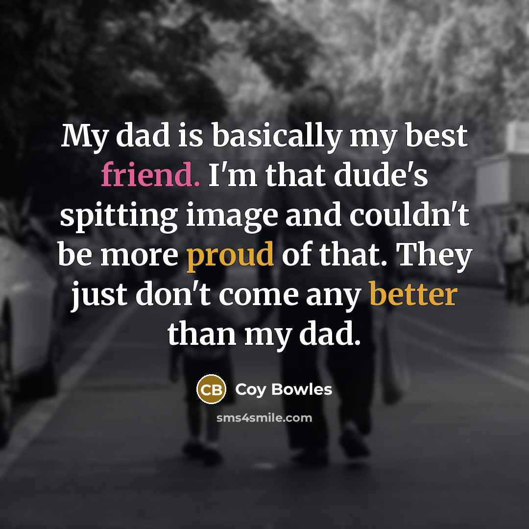 “My dad is basically my best friend. I'm that dude's spitting image and couldn't be more proud of that. They just don't come any better than my dad.” quote by Coy Bowles