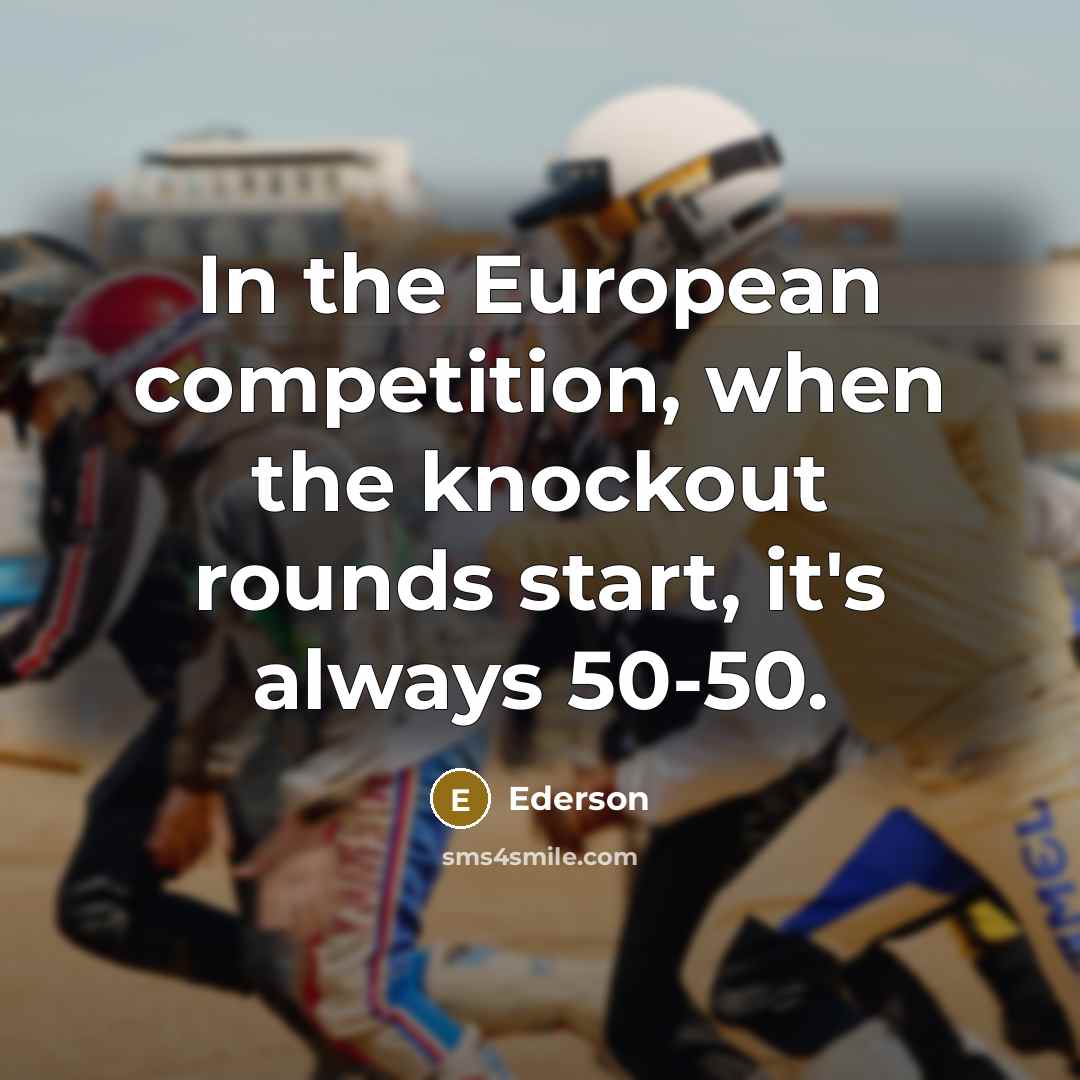 “In the European competition, when the knockout rounds start, it's always 50-50.” quote by Ederson