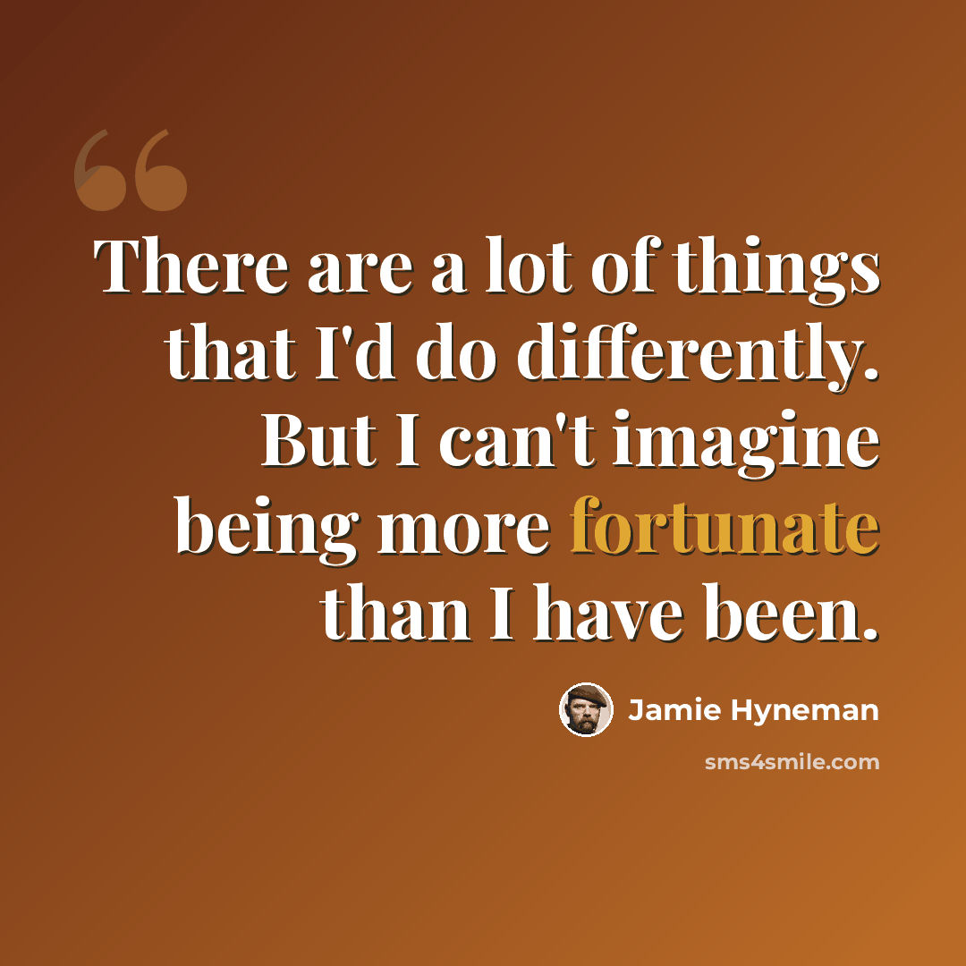 “There are a lot of things that I'd do differently. But I can't imagine being more fortunate than I have been.” quote by Jamie Hyneman