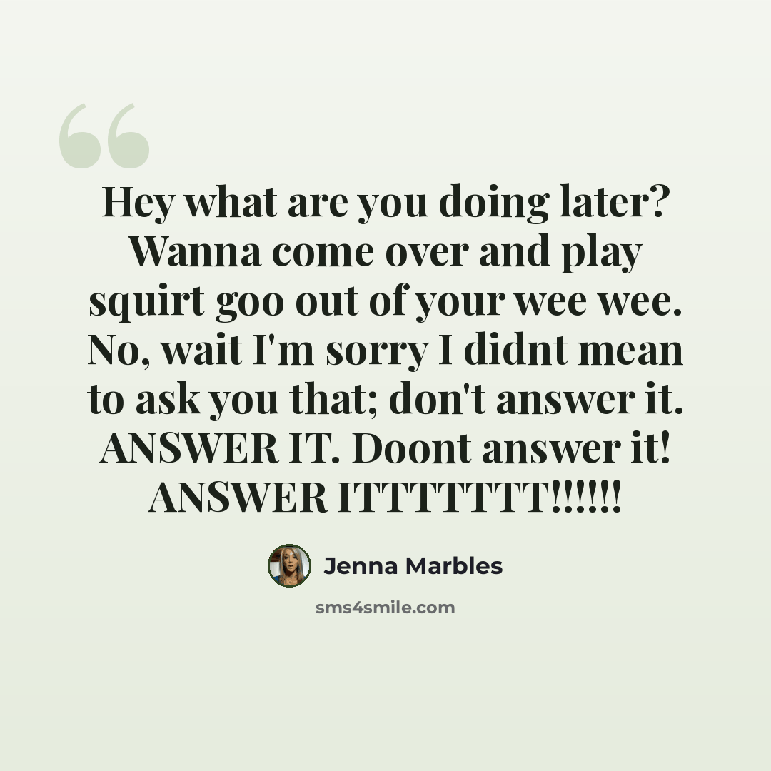“Hey what are you doing later? Wanna come over and play squirt goo out of your wee wee. No, wait I'm sorry I didnt mean to ask you that; don't answer it. ANSWER IT. Doont answer it! ANSWER ITTTTTTT!!!!!!” quote by Jenna Marbles