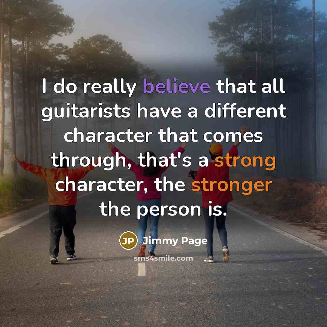 “I do really believe that all guitarists have a different character that comes through, that's a strong character, the stronger the person is.” quote by Jimmy Page