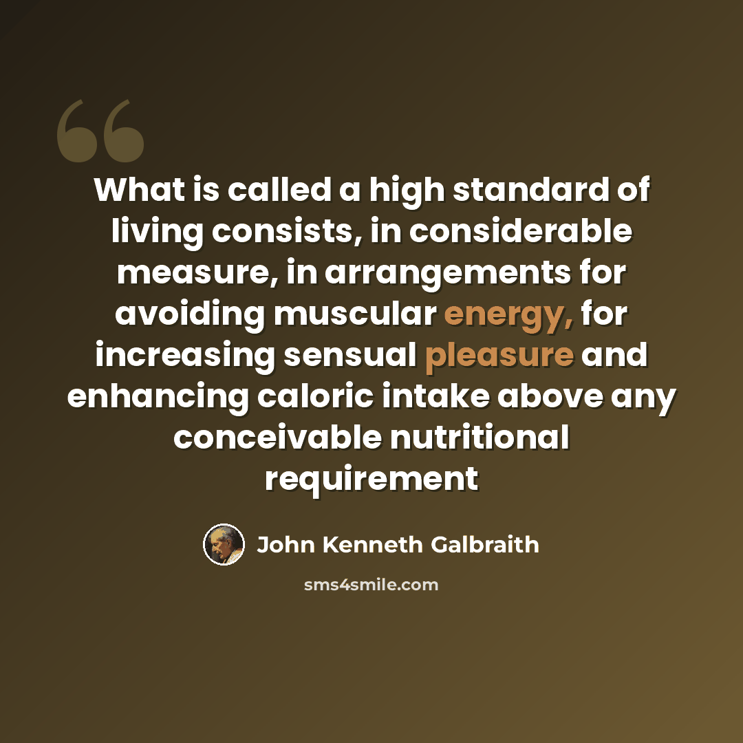 “What is called a high standard of living consists, in considerable measure, in arrangements for avoiding muscular energy, for increasing sensual pleasure and enhancing caloric intake above any conceivable nutritional requirement” quote by John Kenneth Galbraith