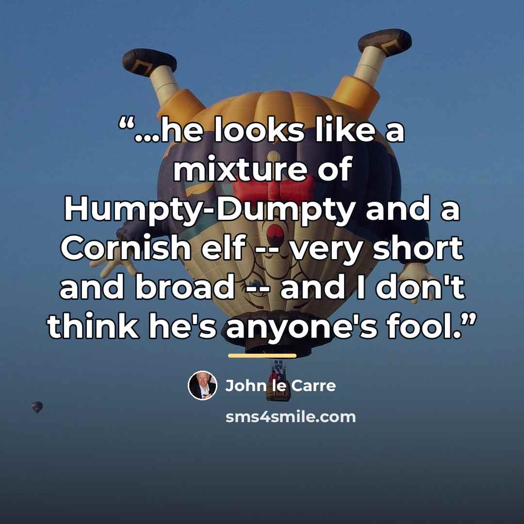 “...he looks like a mixture of Humpty-Dumpty and a Cornish elf -- very short and broad -- and I don't think he's anyone's fool.” quote by John le Carré