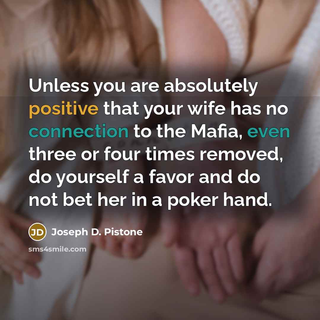 “Unless you are absolutely positive that your wife has no connection to the Mafia, even three or four times removed, do yourself a favor and do not bet her in a poker hand.” quote by Joseph D. Pistone