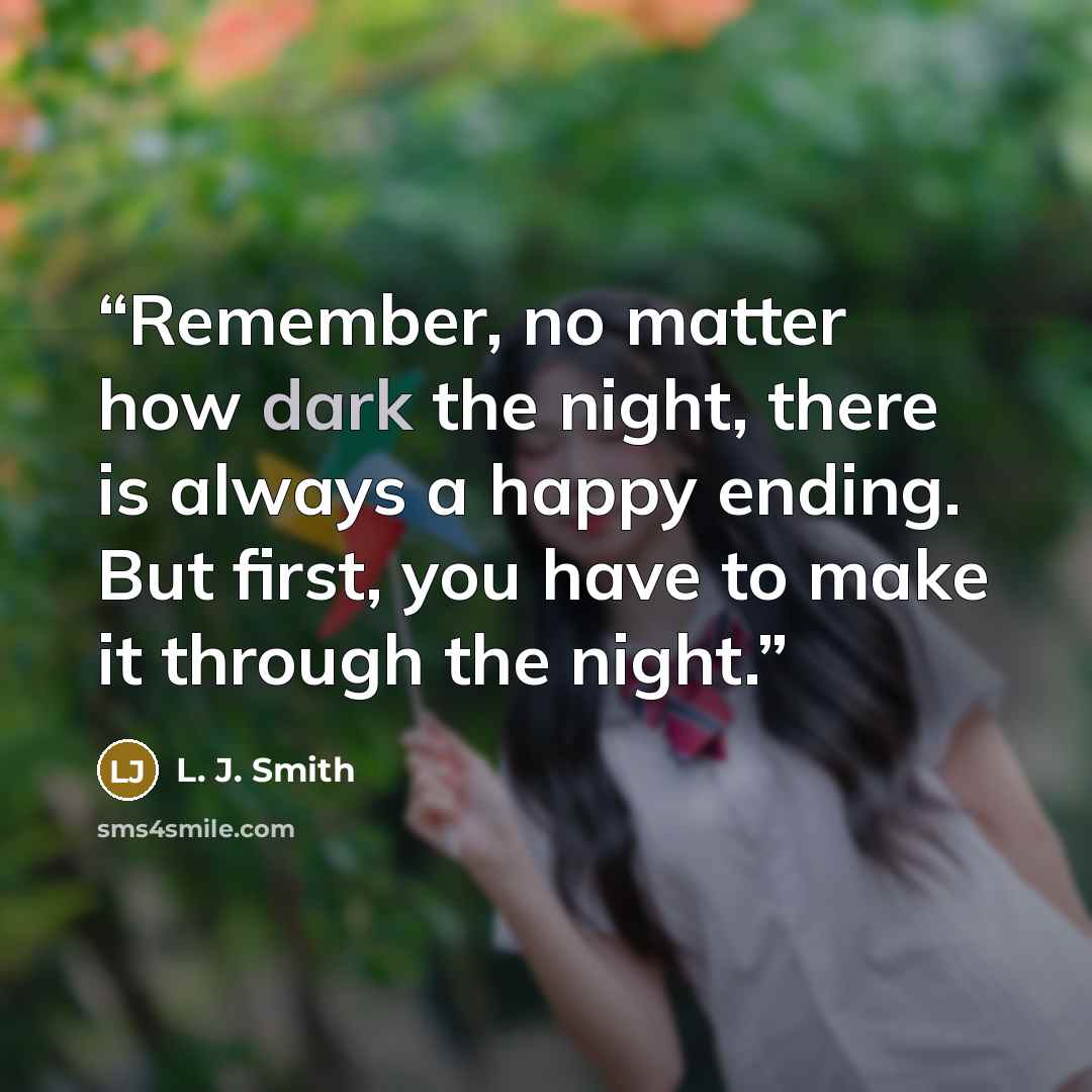 “Remember, no matter how dark the night, there is always a happy ending. But first, you have to make it through the night.” quote by L. J. Smith
