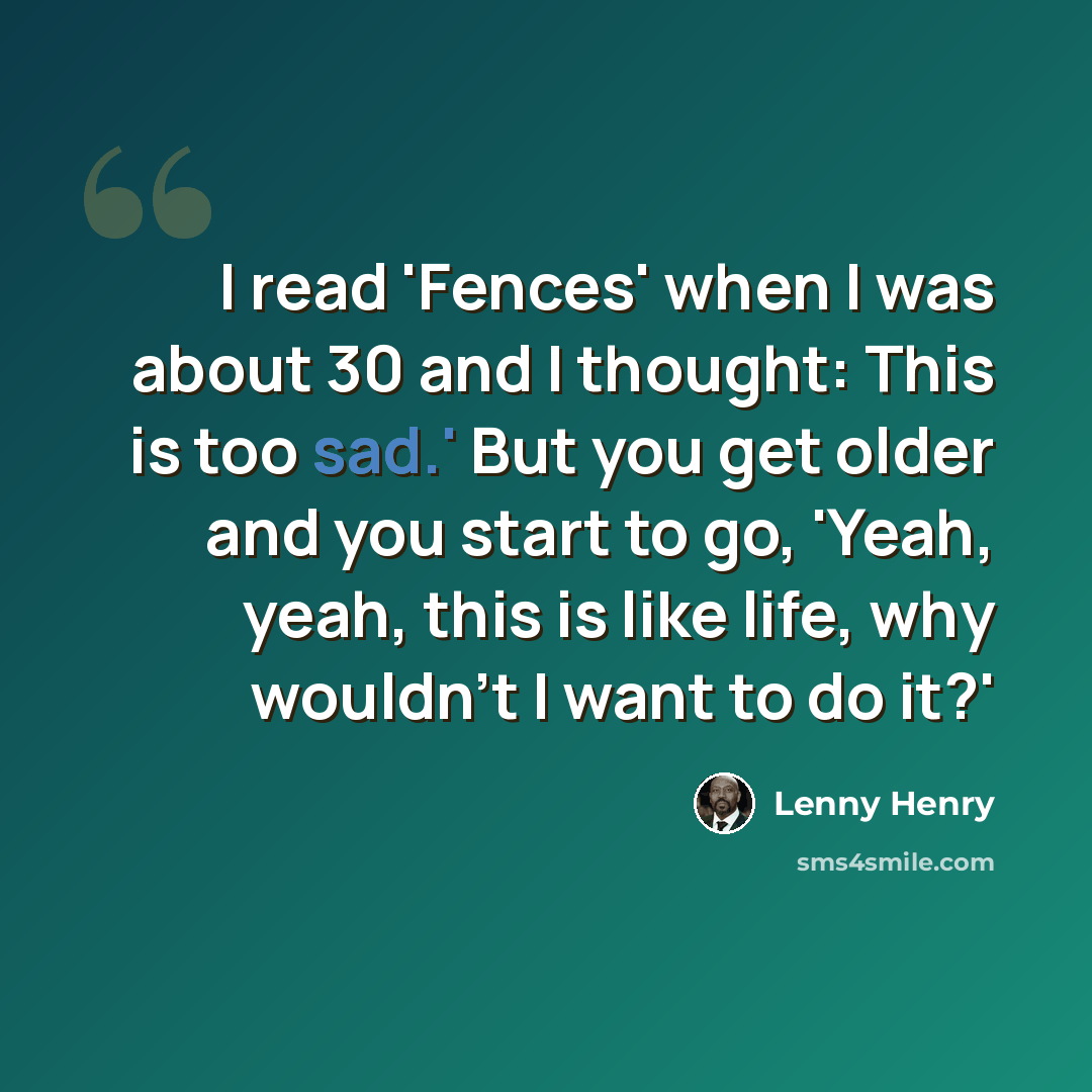“I read 'Fences' when I was about 30 and I thought: This is too sad.' But you get older and you start to go, 'Yeah, yeah, this is like life, why wouldn't I want to do it?'” quote by Lenny Henry