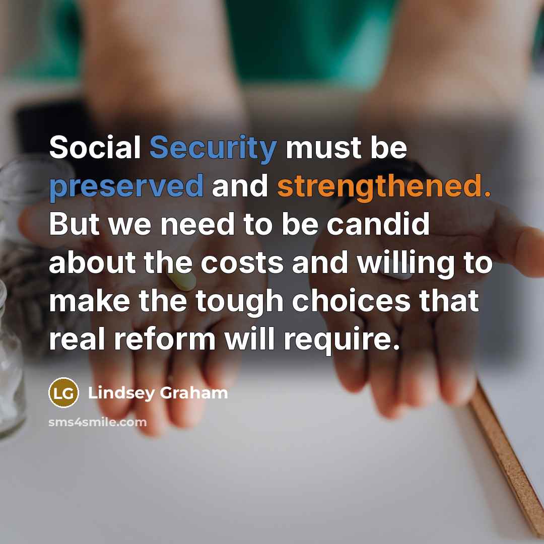 “Social Security must be preserved and strengthened. But we need to be candid about the costs and willing to make the tough choices that real reform will require.” quote by Lindsey Graham