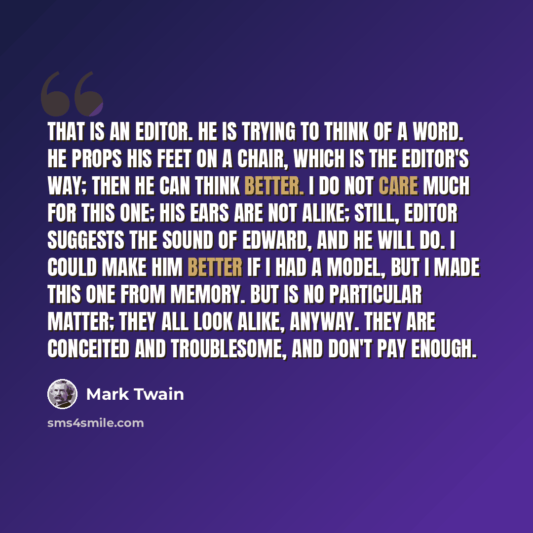 “That is an editor. He is trying to think of a word. He props his feet on a chair, which is the editor's way; then he can think better. I do not care much for this one; his ears are not alike; still, editor suggests the sound of Edward, and he will do. I could make him better if I had a model, but…” quote by Mark Twain