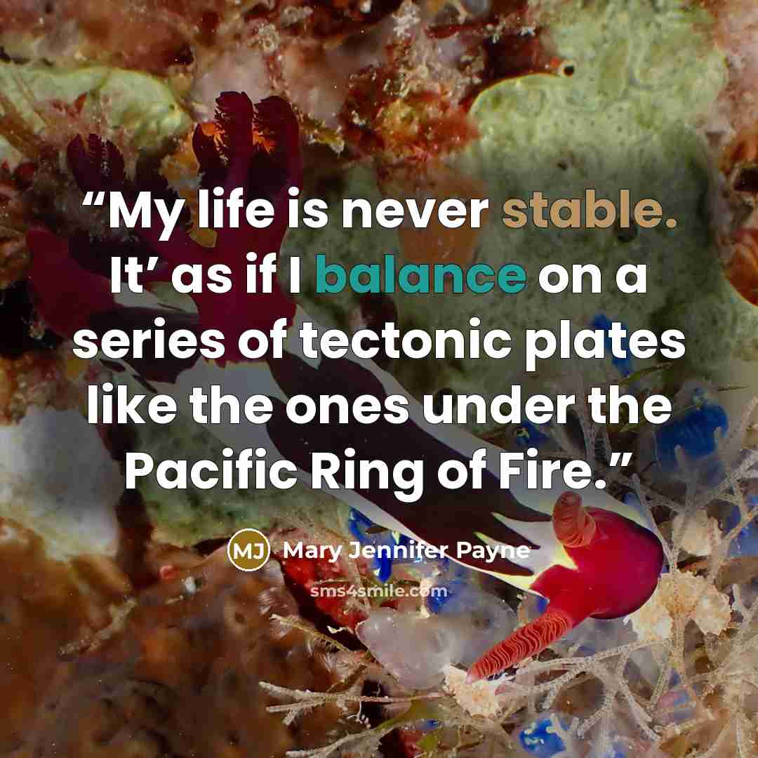 “My life is never stable. It’ as if I balance on a series of tectonic plates like the ones under the Pacific Ring of Fire.” quote by Mary Jennifer Payne