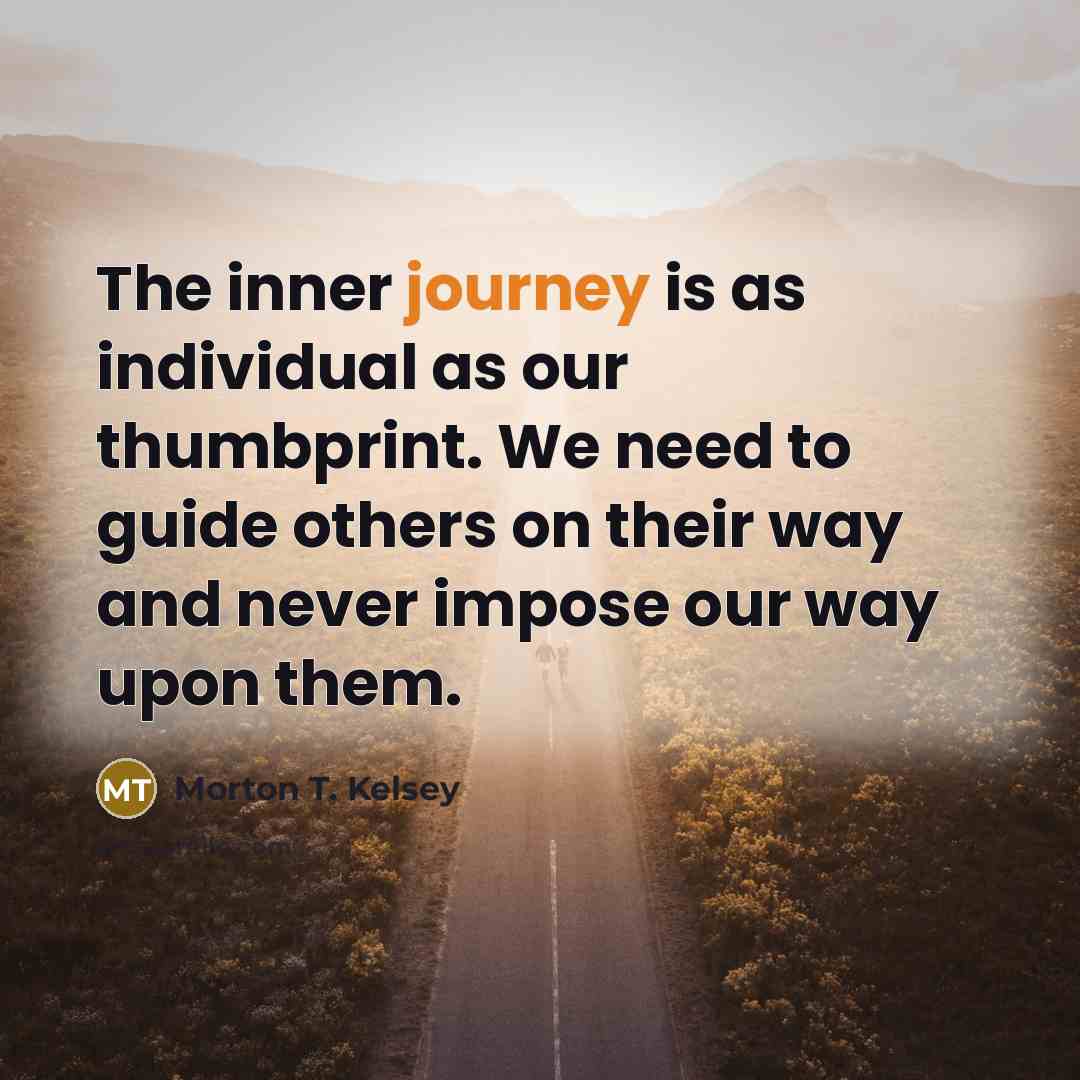 “The inner journey is as individual as our thumbprint. We need to guide others on their way and never impose our way upon them.” quote by Morton T. Kelsey
