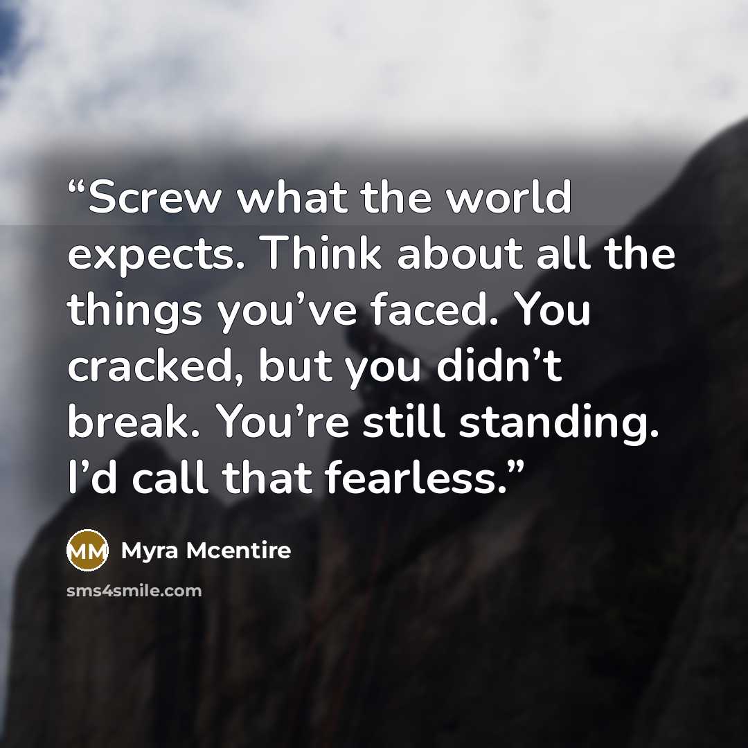 “Screw what the world expects. Think about all the things you’ve faced. You cracked, but you didn’t break. You’re still standing. I’d call that fearless.” quote by Myra McEntire