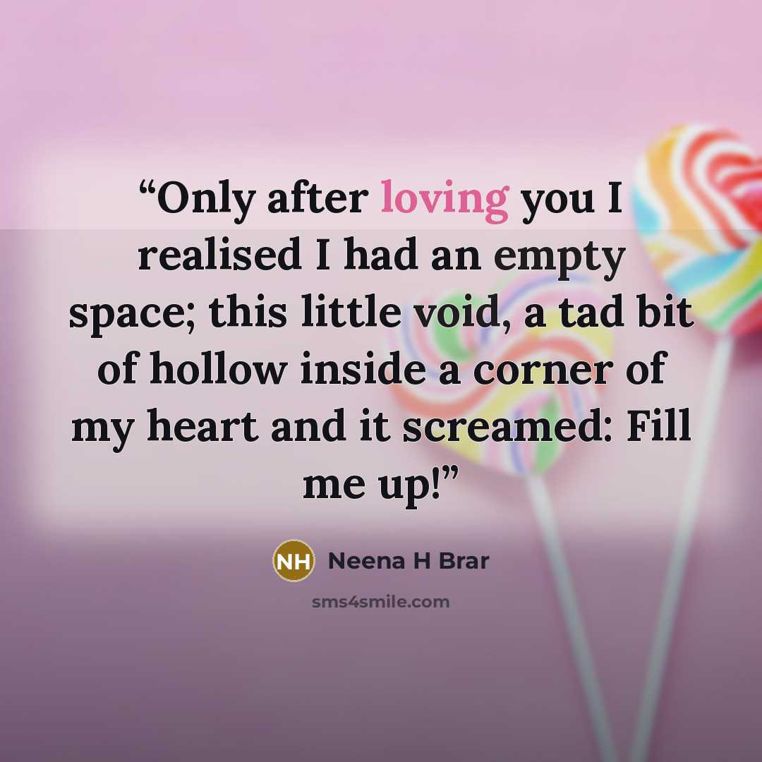 “Only after loving you I realised I had an empty space; this little void, a tad bit of hollow inside a corner of my heart and it screamed: Fill me up!” quote by Neena H Brar