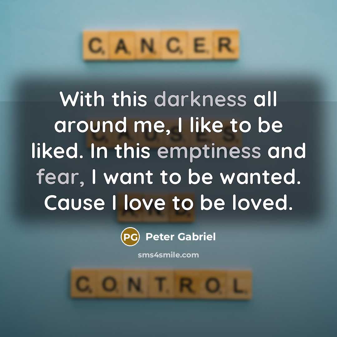 “With this darkness all around me, I like to be liked. In this emptiness and fear, I want to be wanted. Cause I love to be loved.” quote by Peter Gabriel