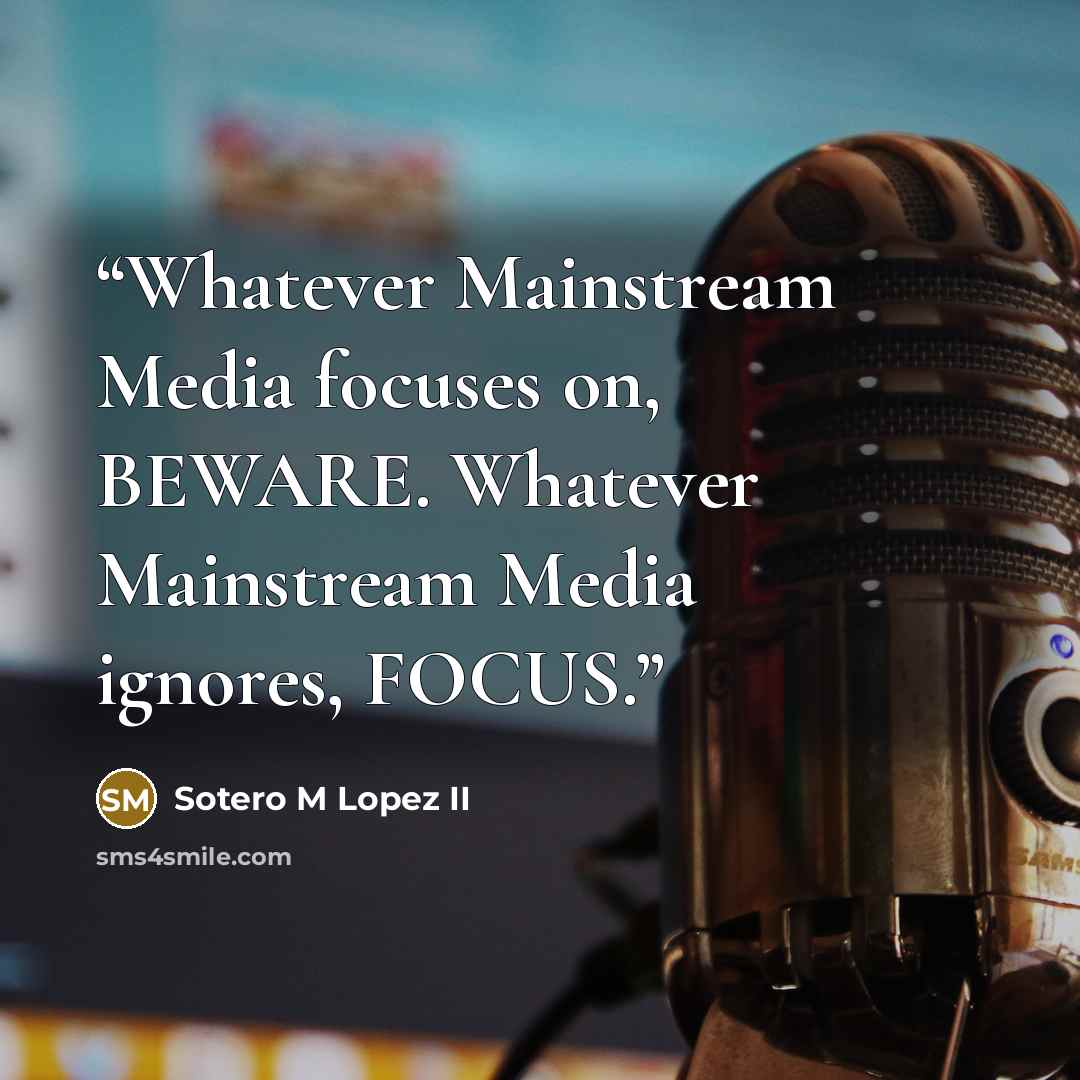 “‪Whatever Mainstream Media focuses on, BEWARE. Whatever Mainstream Media ignores, FOCUS.‬” quote by Sotero M Lopez II