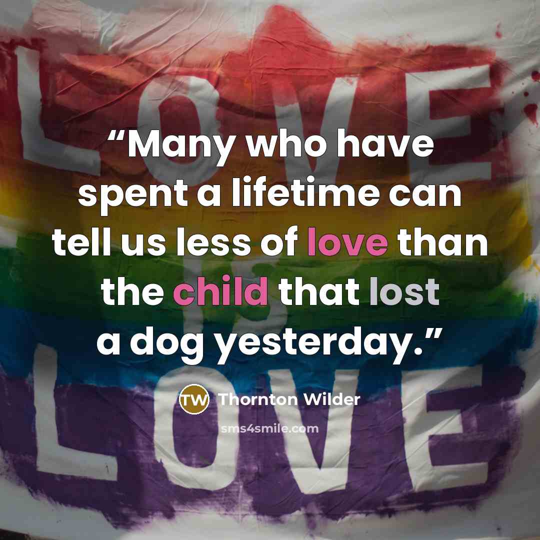 “Many who have spent a lifetime can tell us less of love than the child that lost a dog yesterday.” quote by Thornton Wilder