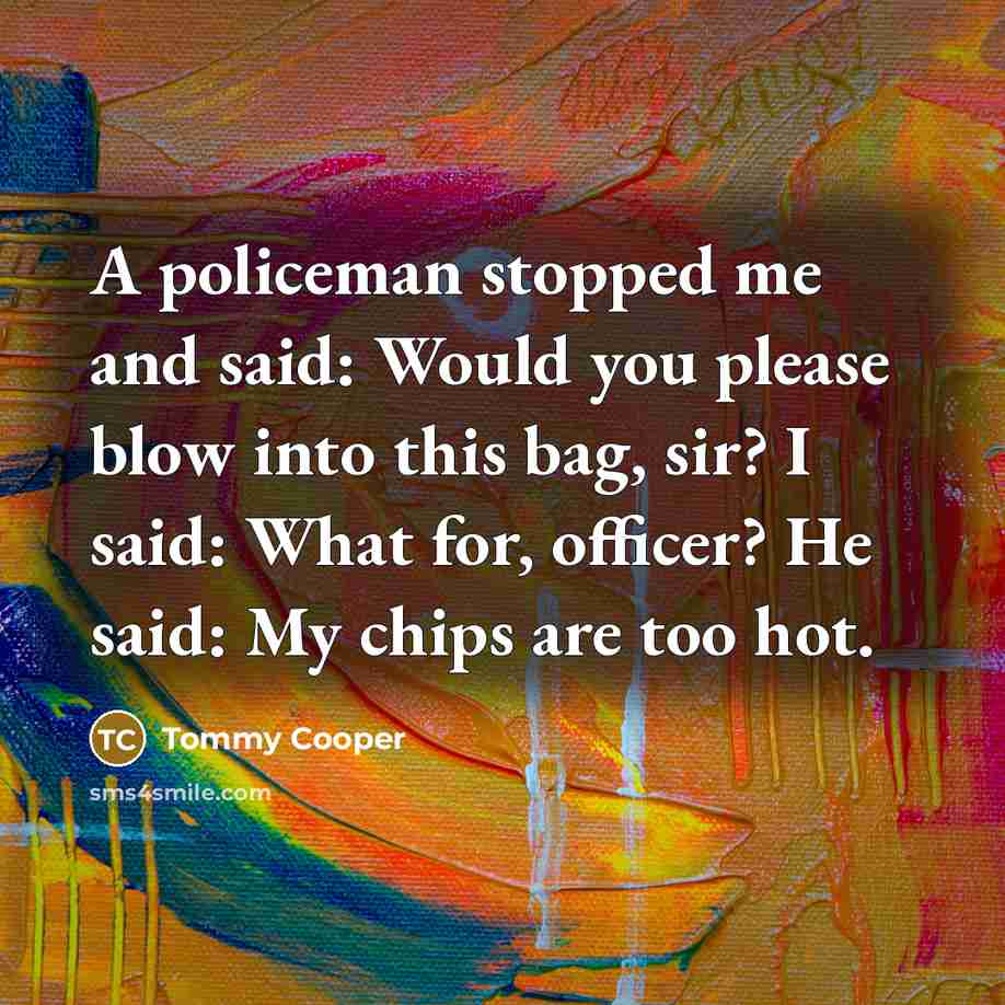 “A policeman stopped me and said: Would you please blow into this bag, sir? I said: What for, officer? He said: My chips are too hot.” quote by Tommy Cooper