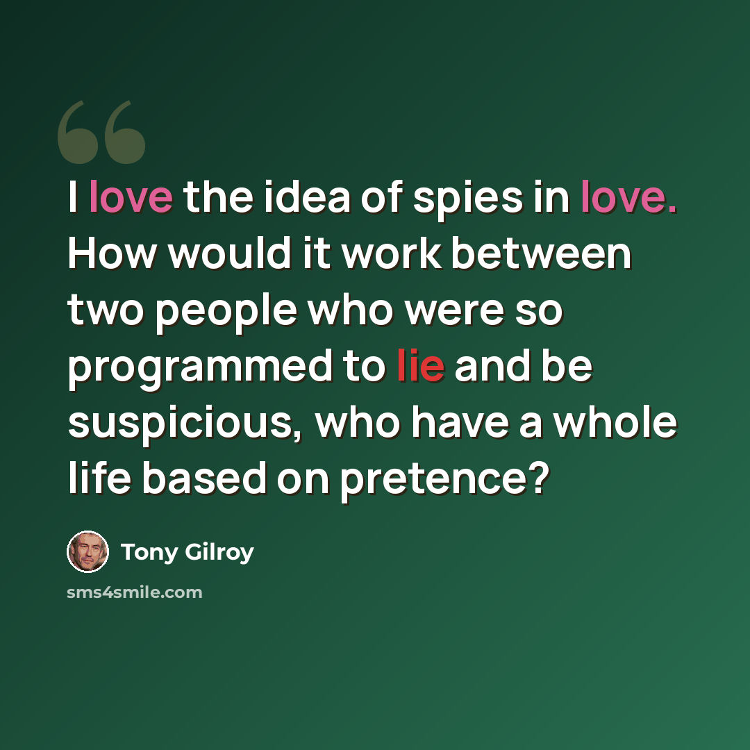 “I love the idea of spies in love. How would it work between two people who were so programmed to lie and be suspicious, who have a whole life based on pretence?” quote by Tony Gilroy
