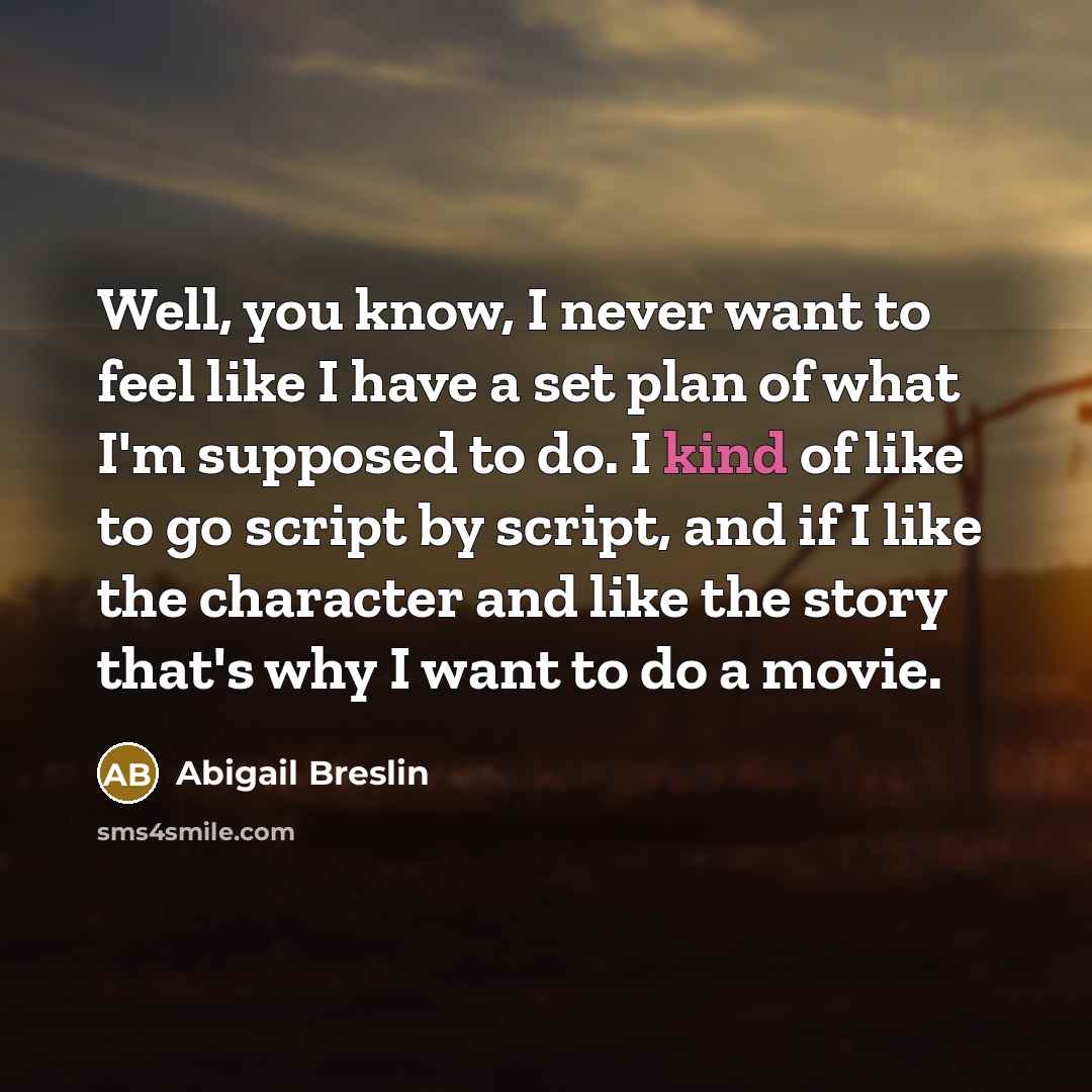 “Well, you know, I never want to feel like I have a set plan of what I'm supposed to do. I kind of like to go script by script, and if I like the character and like the story that's why I want to do a movie.” quote by Abigail Breslin