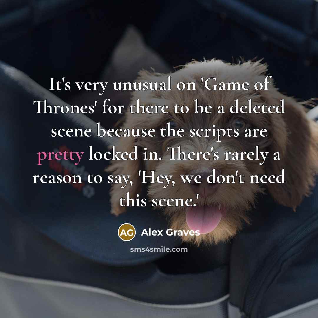 “It's very unusual on 'Game of Thrones' for there to be a deleted scene because the scripts are pretty locked in. There's rarely a reason to say, 'Hey, we don't need this scene.'” quote by Alex Graves