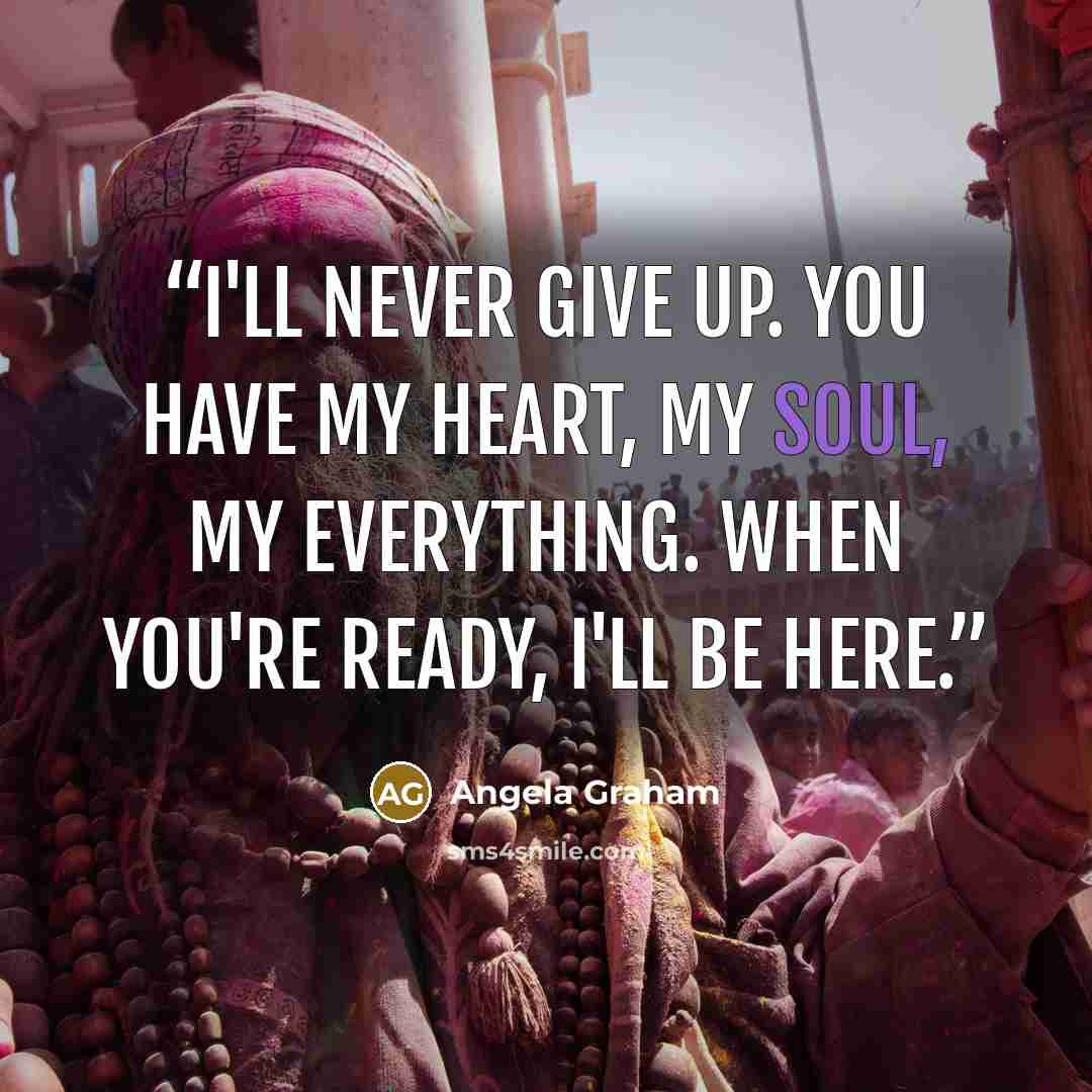 “I'll never give up. You have my heart, my soul, my everything. When you're ready, I'll be here.” quote by Angela Graham