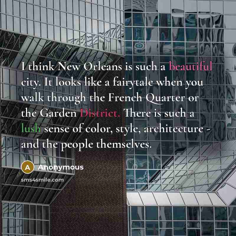 “I think New Orleans is such a beautiful city. It looks like a fairytale when you walk through the French Quarter or the Garden District. There is such a lush sense of color, style, architecture - and the people themselves.” quote by Anonymous