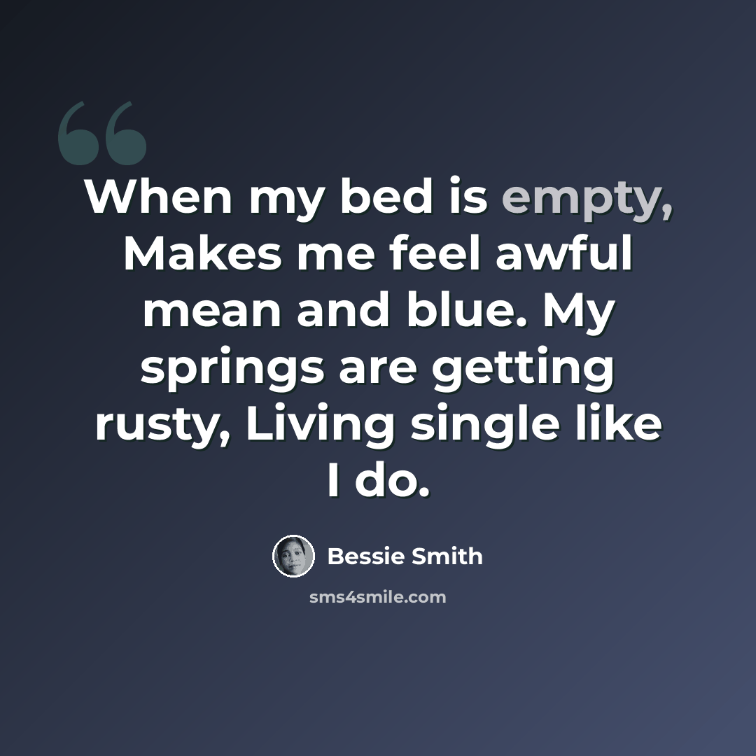 “When my bed is empty, Makes me feel awful mean and blue. My springs are getting rusty, Living single like I do.” quote by Bessie Smith