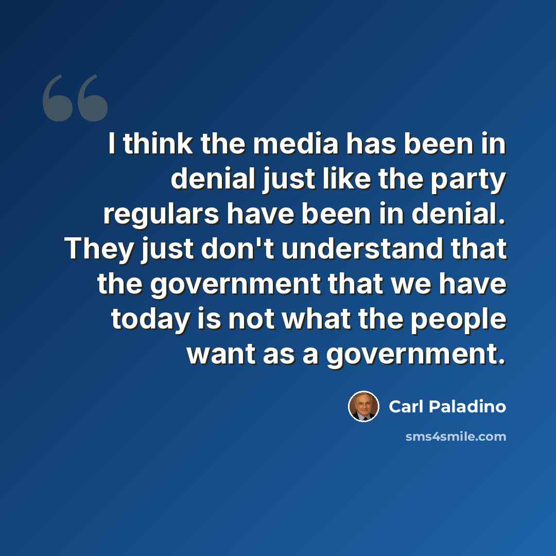 “I think the media has been in denial just like the party regulars have been in denial. They just don't understand that the government that we have today is not what the people want as a government.” quote by Carl Paladino