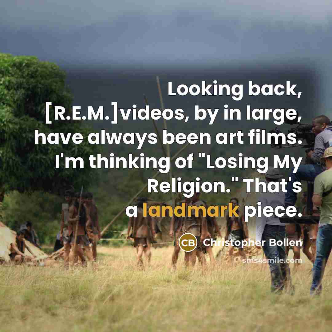 “Looking back, [R.E.M.]videos, by in large, have always been art films. I'm thinking of "Losing My Religion." That's a landmark piece.” quote by Christopher Bollen