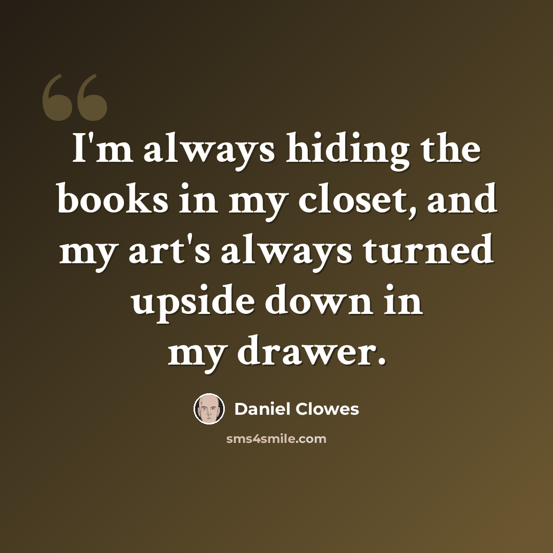 “I'm always hiding the books in my closet, and my art's always turned upside down in my drawer.” quote by Daniel Clowes