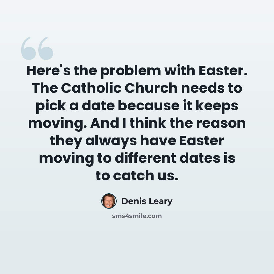 “Here's the problem with Easter. The Catholic Church needs to pick a date because it keeps moving. And I think the reason they always have Easter moving to different dates is to catch us.” quote by Denis Leary