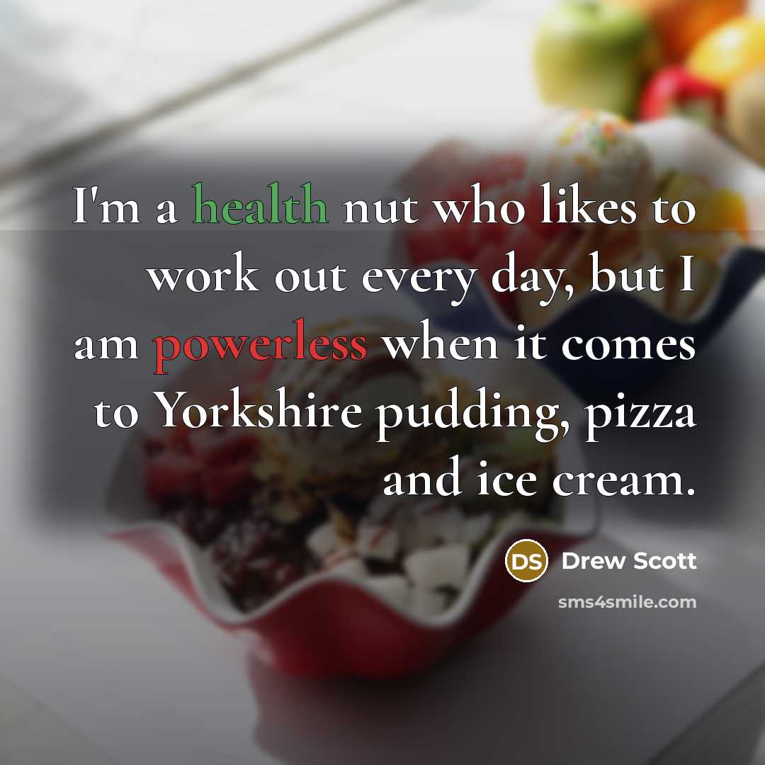 “I'm a health nut who likes to work out every day, but I am powerless when it comes to Yorkshire pudding, pizza and ice cream.” quote by Drew Scott
