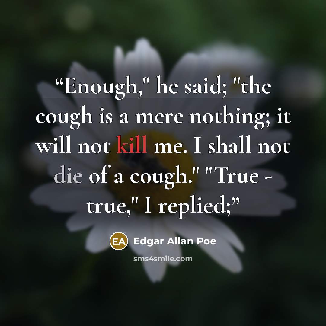 “Enough," he said; "the cough is a mere nothing; it will not kill me. I shall not die of a cough." "True - true," I replied;” quote by Edgar Allan Poe