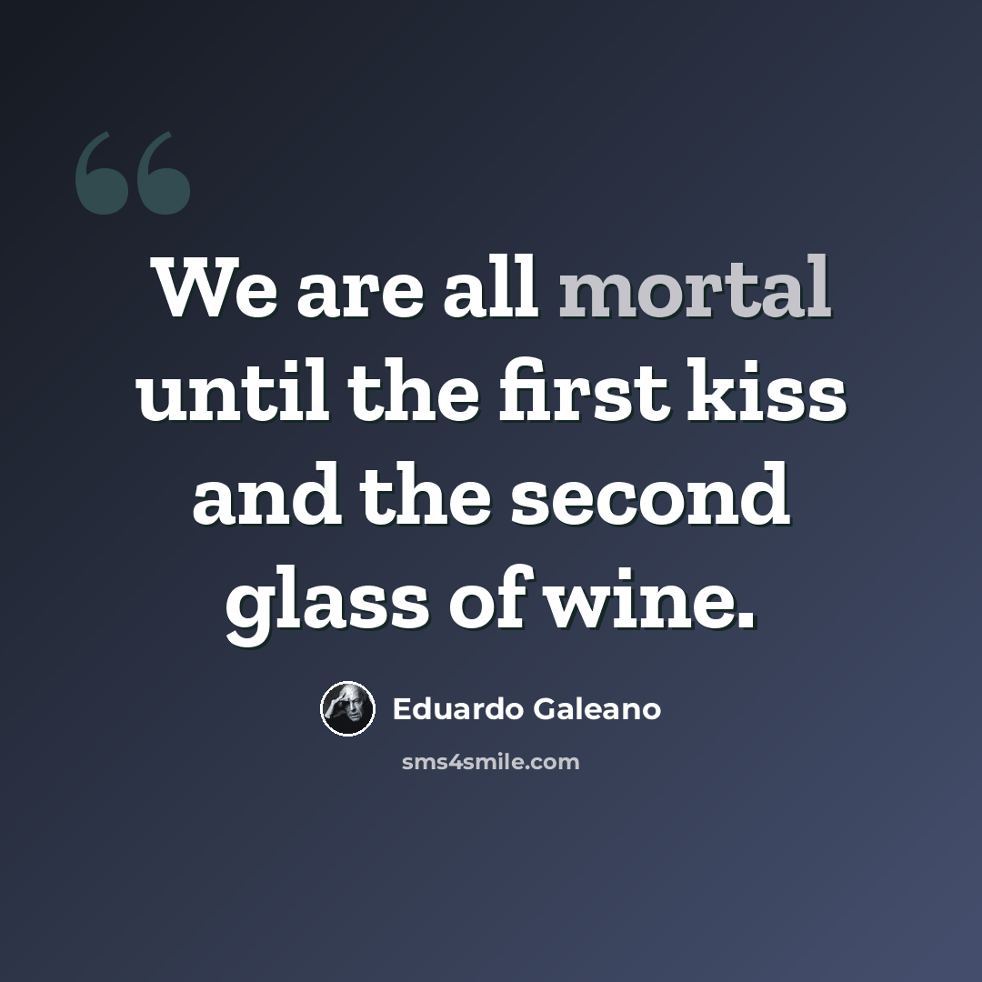 “We are all mortal until the first kiss and the second glass of wine.” quote by Eduardo Galeano