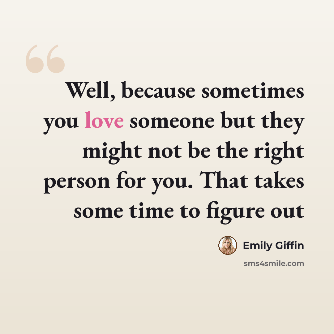 “Well, because sometimes you love someone but they might not be the right person for you. That takes some time to figure out” quote by Emily Giffin