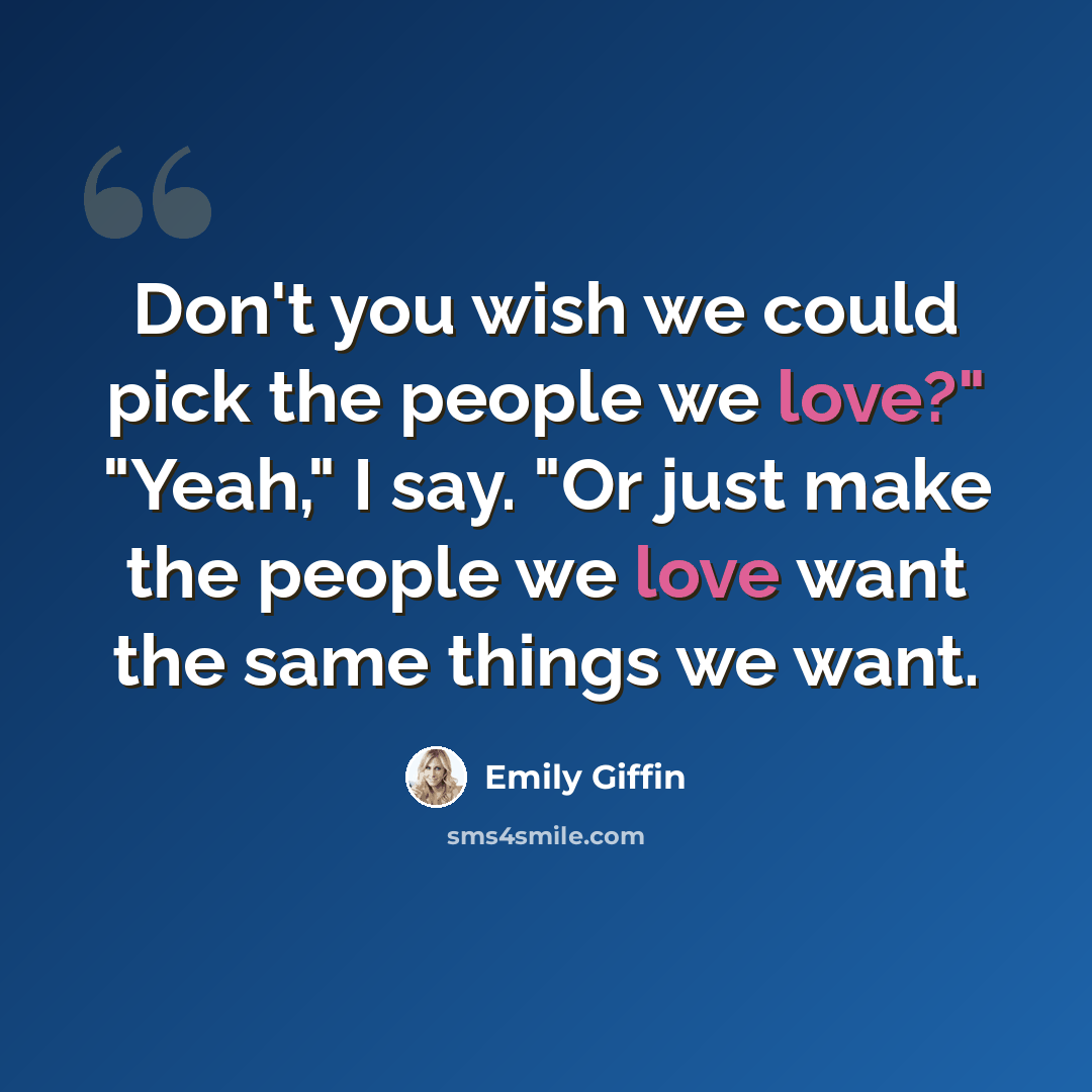 “Don't you wish we could pick the people we love?" "Yeah," I say. "Or just make the people we love want the same things we want.” quote by Emily Giffin
